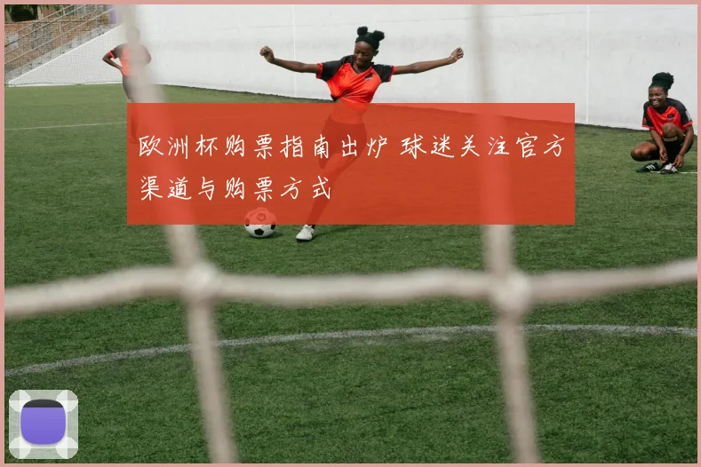 欧洲杯购票指南出炉 球迷关注官方渠道与购票方式