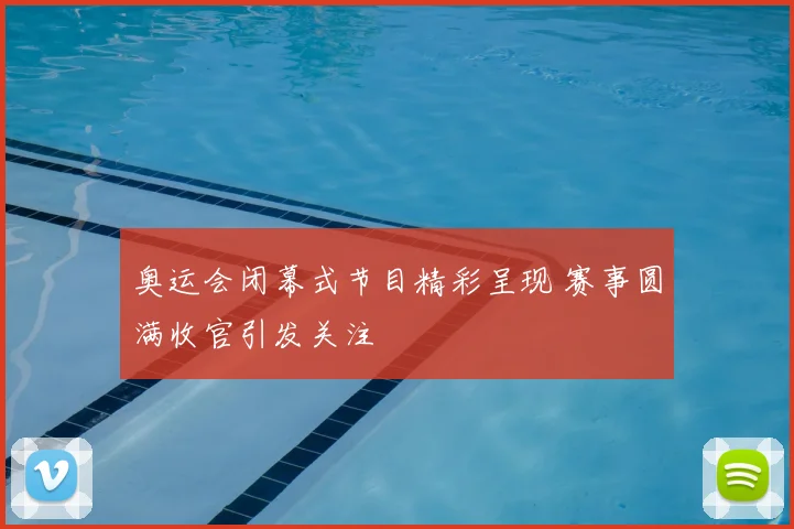 奥运会闭幕式节目精彩呈现 赛事圆满收官引发关注
